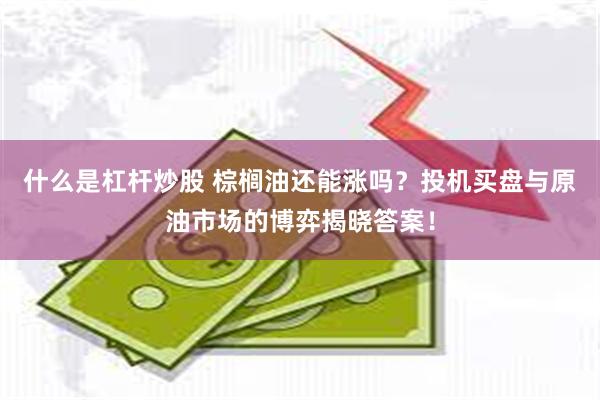 什么是杠杆炒股 棕榈油还能涨吗？投机买盘与原油市场的博弈揭晓答案！