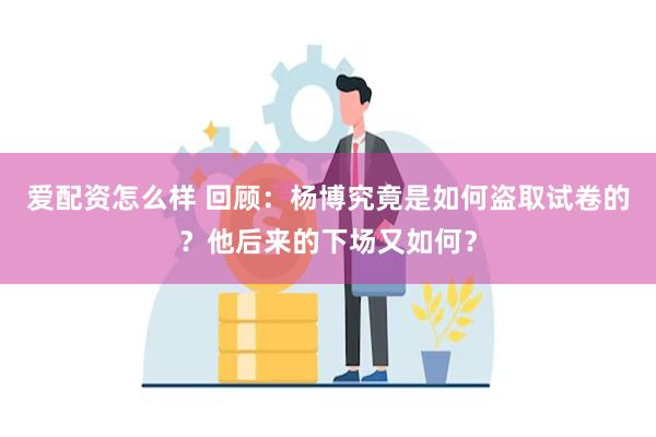 爱配资怎么样 回顾：杨博究竟是如何盗取试卷的？他后来的下场又如何？