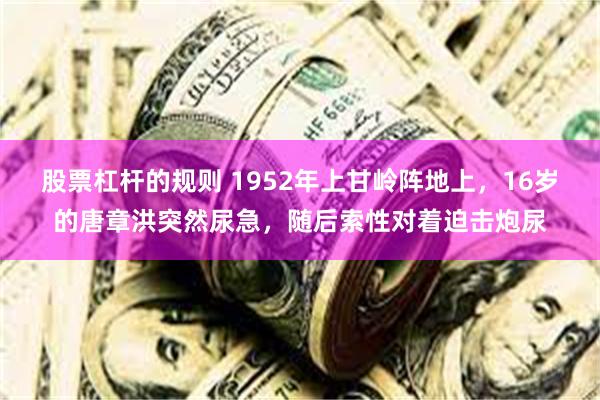 股票杠杆的规则 1952年上甘岭阵地上，16岁的唐章洪突然尿急，随后索性对着迫击炮尿