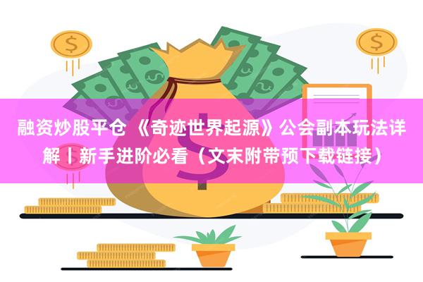 融资炒股平仓 《奇迹世界起源》公会副本玩法详解丨新手进阶必看（文末附带预下载链接）