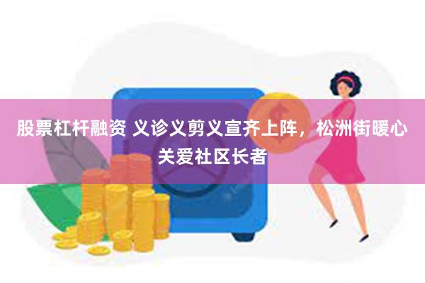 股票杠杆融资 义诊义剪义宣齐上阵，松洲街暖心关爱社区长者