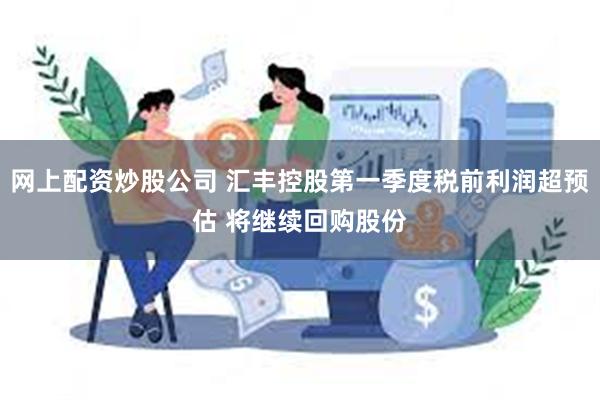 网上配资炒股公司 汇丰控股第一季度税前利润超预估 将继续回购股份