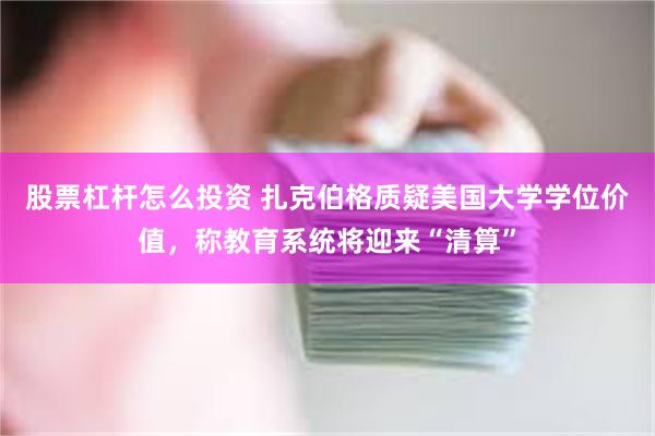 股票杠杆怎么投资 扎克伯格质疑美国大学学位价值，称教育系统将迎来“清算”