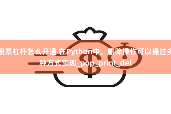 股票杠杆怎么开通 在Python中，删除操作可以通过多种方式实现_pop_print_del