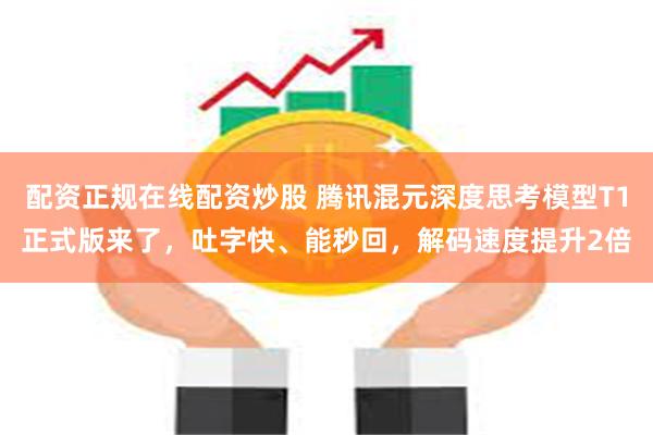 配资正规在线配资炒股 腾讯混元深度思考模型T1正式版来了，吐字快、能秒回，解码速度提升2倍