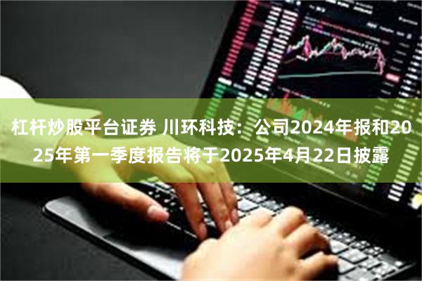 杠杆炒股平台证券 川环科技：公司2024年报和2025年第一季度报告将于2025年4月22日披露