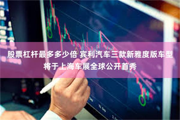 股票杠杆最多多少倍 宾利汽车三款新雅度版车型将于上海车展全球公开首秀