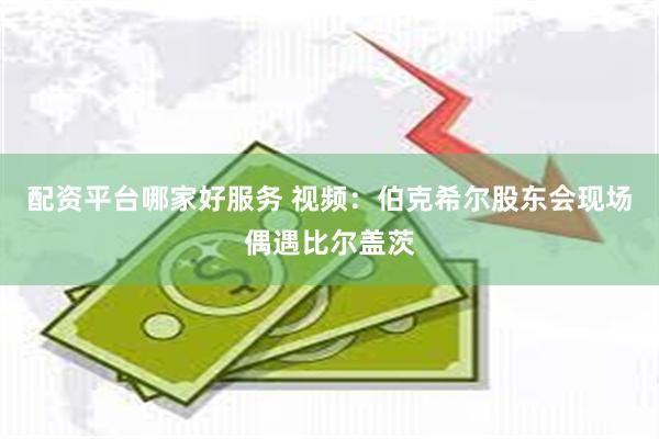 配资平台哪家好服务 视频：伯克希尔股东会现场偶遇比尔盖茨