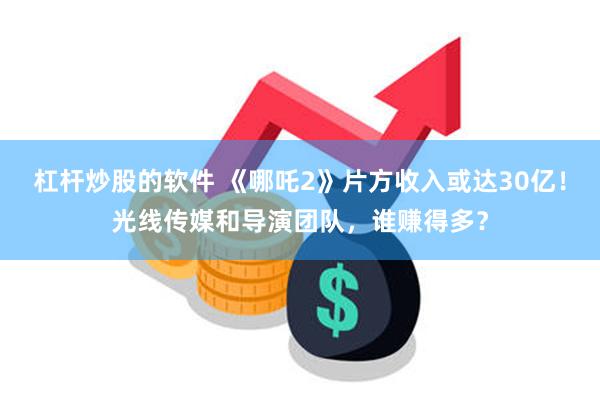 杠杆炒股的软件 《哪吒2》片方收入或达30亿！光线传媒和导演团队，谁赚得多？