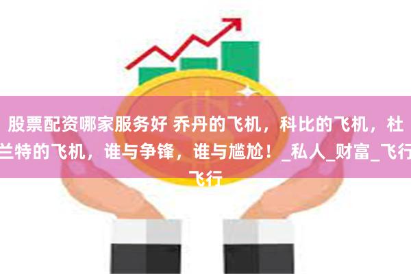 股票配资哪家服务好 乔丹的飞机，科比的飞机，杜兰特的飞机，谁与争锋，谁与尴尬！_私人_财富_飞行