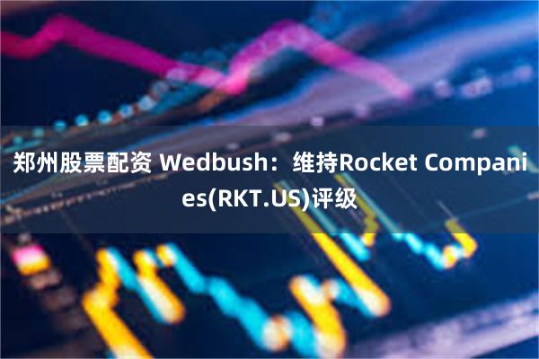 郑州股票配资 Wedbush：维持Rocket Companies(RKT.US)评级