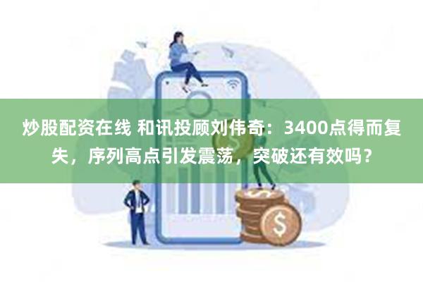 炒股配资在线 和讯投顾刘伟奇：3400点得而复失，序列高点引发震荡，突破还有效吗？