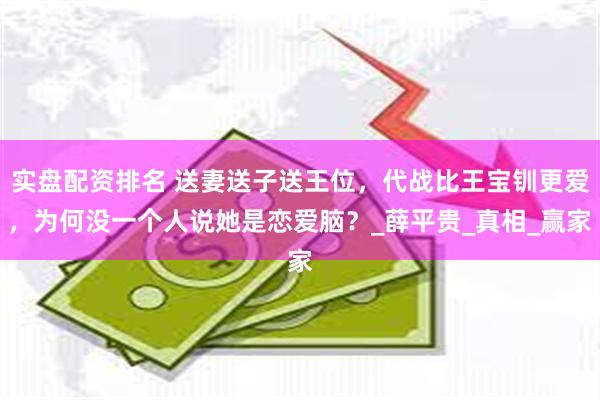 实盘配资排名 送妻送子送王位，代战比王宝钏更爱，为何没一个人说她是恋爱脑？_薛平贵_真相_赢家