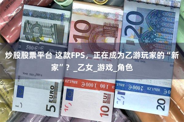 炒股股票平台 这款FPS，正在成为乙游玩家的“新家”？_乙女_游戏_角色