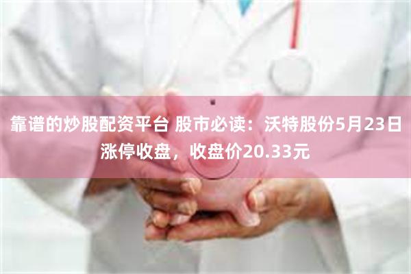 靠谱的炒股配资平台 股市必读：沃特股份5月23日涨停收盘，收盘价20.33元