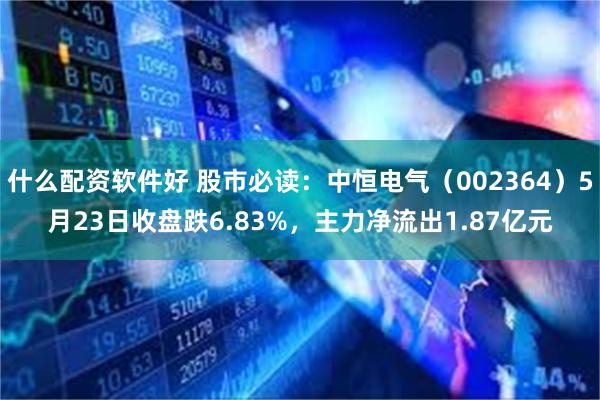 什么配资软件好 股市必读：中恒电气（002364）5月23日收盘跌6.83%，主力净流出1.87亿元