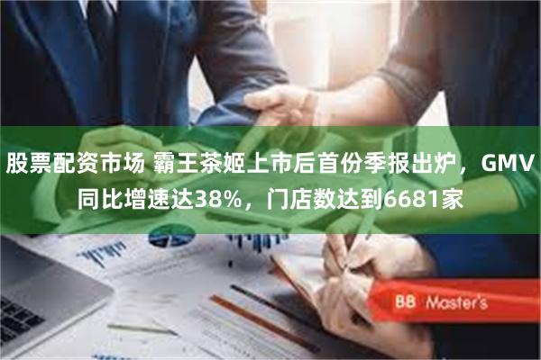 股票配资市场 霸王茶姬上市后首份季报出炉，GMV同比增速达38%，门店数达到6681家