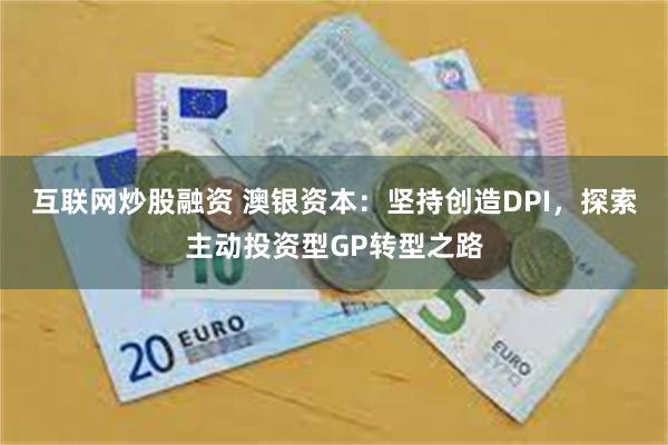 互联网炒股融资 澳银资本：坚持创造DPI，探索主动投资型GP转型之路