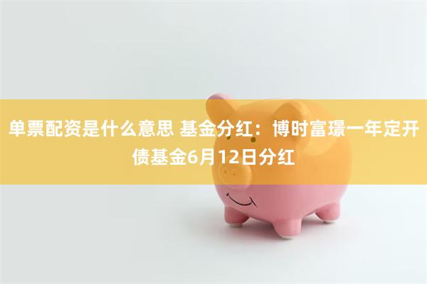 单票配资是什么意思 基金分红：博时富璟一年定开债基金6月12日分红