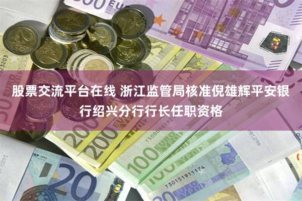 股票交流平台在线 浙江监管局核准倪雄辉平安银行绍兴分行行长任职资格