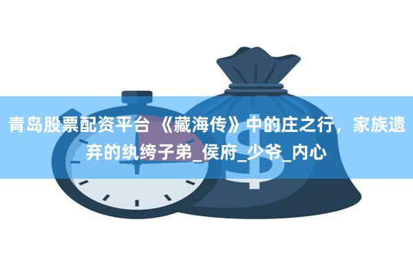 青岛股票配资平台 《藏海传》中的庄之行，家族遗弃的纨绔子弟_侯府_少爷_内心
