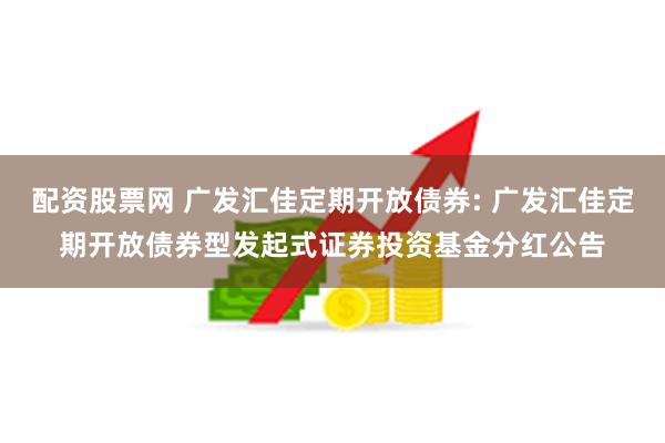 配资股票网 广发汇佳定期开放债券: 广发汇佳定期开放债券型发起式证券投资基金分红公告