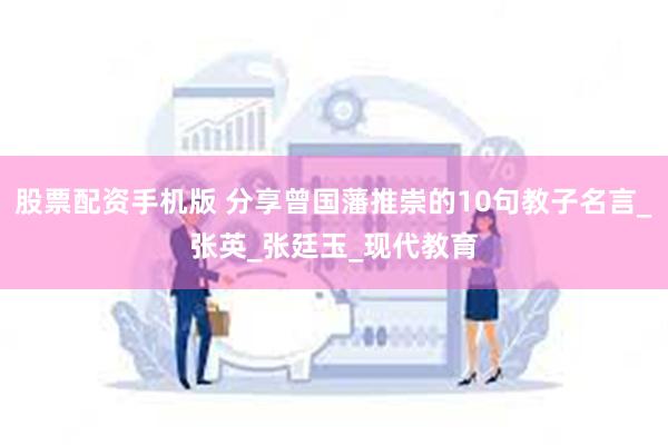股票配资手机版 分享曾国藩推崇的10句教子名言_张英_张廷玉_现代教育
