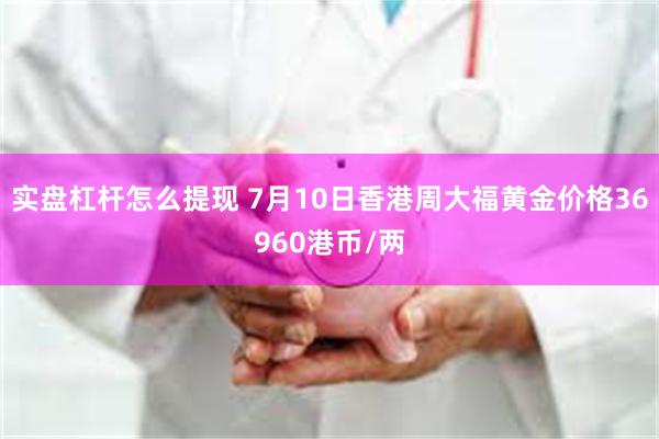 实盘杠杆怎么提现 7月10日香港周大福黄金价格36960港币/两