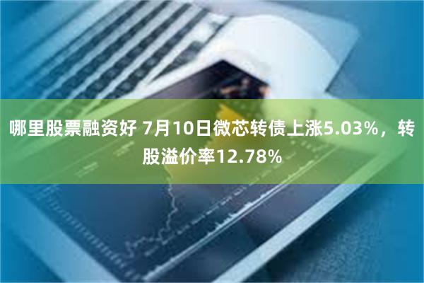 哪里股票融资好 7月10日微芯转债上涨5.03%，转股溢价率12.78%