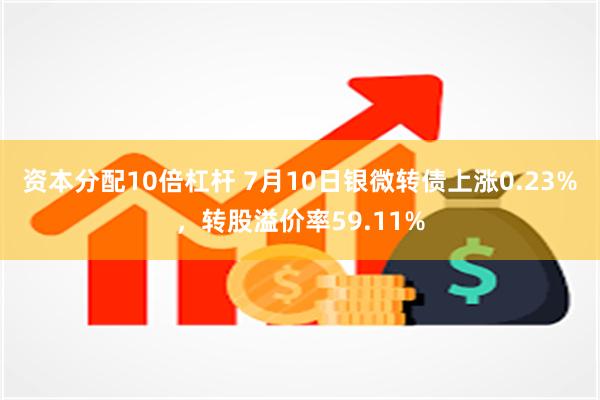 资本分配10倍杠杆 7月10日银微转债上涨0.23%，转股溢价率59.11%