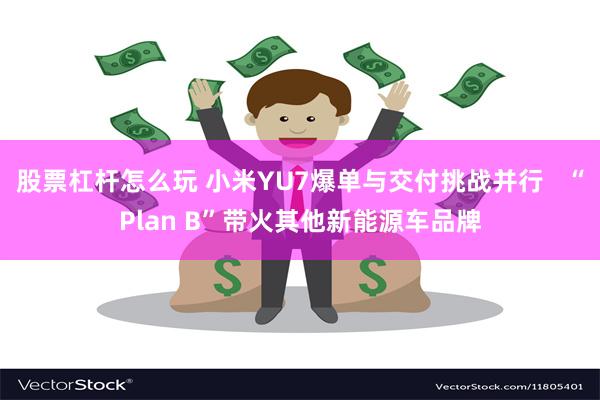 股票杠杆怎么玩 小米YU7爆单与交付挑战并行   “Plan B”带火其他新能源车品牌