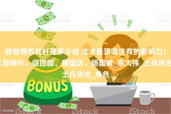 股指期权杠杆是多少倍 这才是顶流该有的影响力！张译三部神作：促团圆、振国防、扬国威_宗大伟_士兵突击_角色