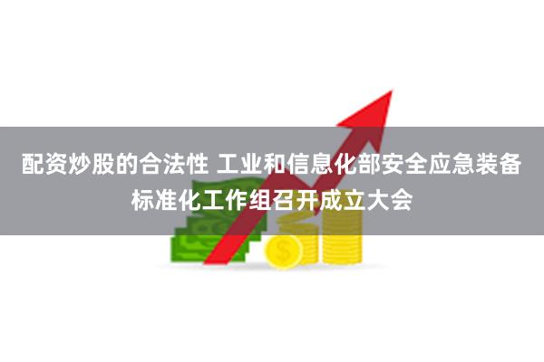 配资炒股的合法性 工业和信息化部安全应急装备标准化工作组召开成立大会