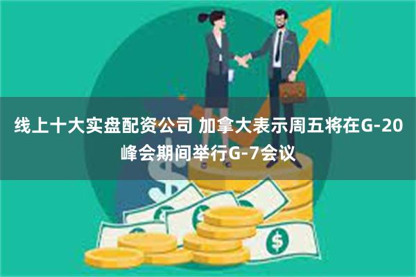 线上十大实盘配资公司 加拿大表示周五将在G-20峰会期间举行G-7会议