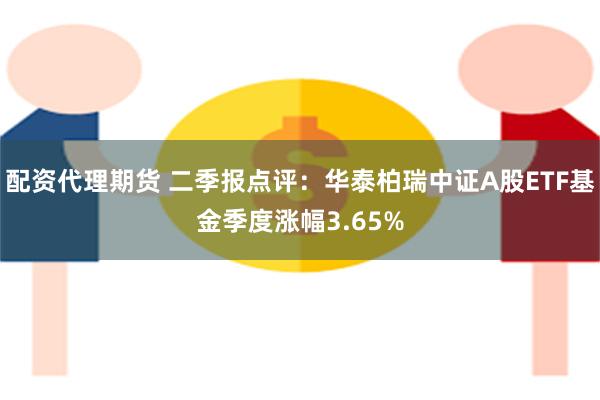 配资代理期货 二季报点评：华泰柏瑞中证A股ETF基金季度涨幅3.65%