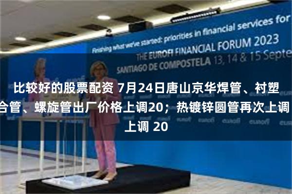 比较好的股票配资 7月24日唐山京华焊管、衬塑复合管、螺旋管出厂价格上调20；热镀锌圆管再次上调 20