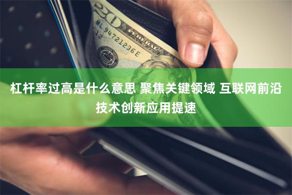 杠杆率过高是什么意思 聚焦关键领域 互联网前沿技术创新应用提速