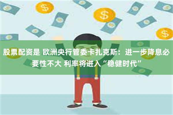 股票配资是 欧洲央行管委卡扎克斯：进一步降息必要性不大 利率将进入“稳健时代”
