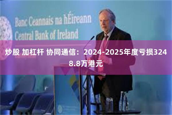 炒股 加杠杆 协同通信：2024-2025年度亏损3248.8万港元