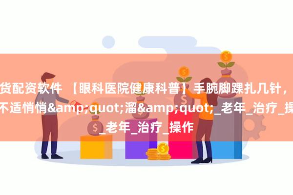 期货配资软件 【眼科医院健康科普】手腕脚踝扎几针，疼痛不适悄悄&quot;溜&quot;_老年_治疗_操作