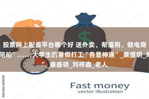 股票网上配资平台哪个好 送外卖、帮遛狗、做电商主播、当“陪拍”……大学生的暑假打工“各显神通”_康盛明_刘梓鑫_老人