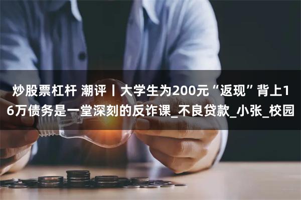 炒股票杠杆 潮评丨大学生为200元“返现”背上16万债务是一堂深刻的反诈课_不良贷款_小张_校园