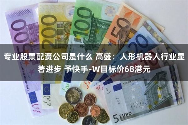 专业股票配资公司是什么 高盛：人形机器人行业显著进步 予快手-W目标价68港元