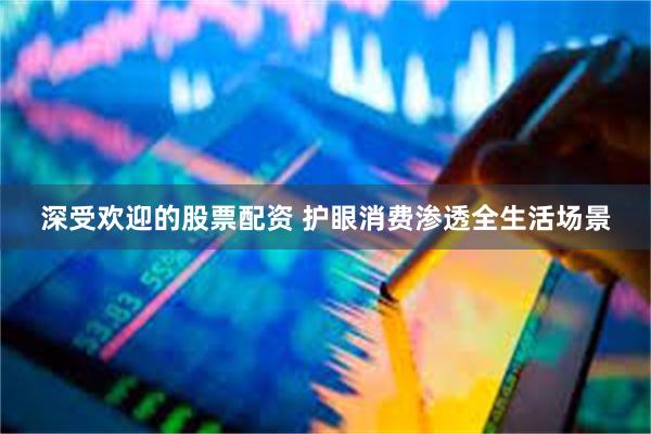 深受欢迎的股票配资 护眼消费渗透全生活场景