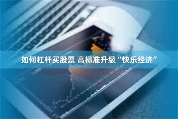 如何杠杆买股票 高标准升级“快乐经济”