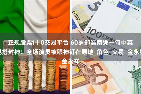 正规股票t十0交易平台 60岁郑浩南凭一句中英混搭封神！全场演员被眼神钉在原地_角色_交易_金永祥