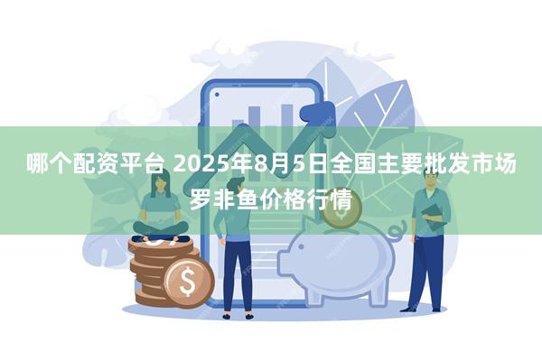 哪个配资平台 2025年8月5日全国主要批发市场罗非鱼价格行情