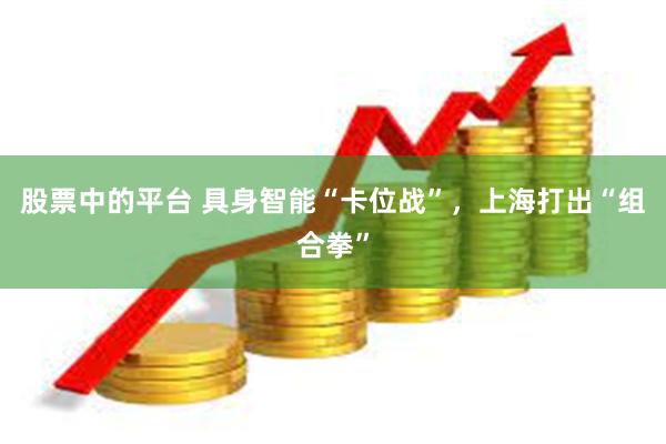 股票中的平台 具身智能“卡位战”，上海打出“组合拳”