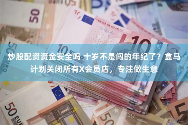 炒股配资资金安全吗 十岁不是闯的年纪了？盒马计划关闭所有X会员店，专注做生意