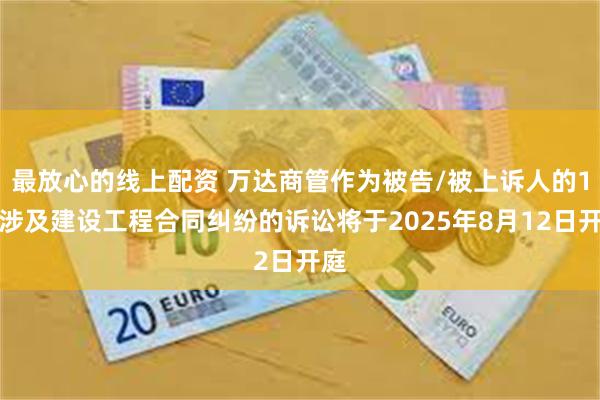 最放心的线上配资 万达商管作为被告/被上诉人的1起涉及建设工程合同纠纷的诉讼将于2025年8月12日开庭